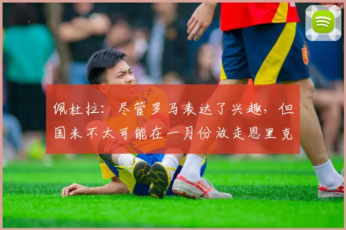 佩杜拉：尽管罗马表达了兴趣，但国米不太可能在一月份放走恩里克