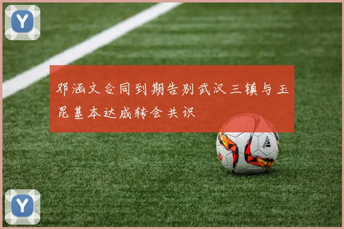 邓涵文合同到期告别武汉三镇与玉昆基本达成转会共识