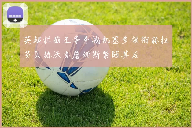 英超拦截王争夺战凯塞多领衔赫拉芬贝赫沃克詹姆斯紧随其后