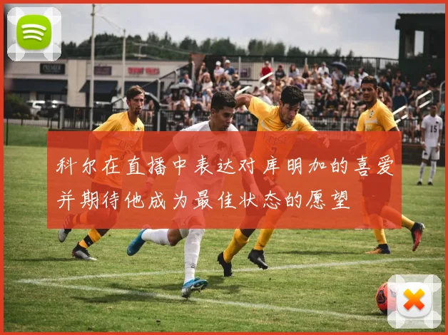 科尔在直播中表达对库明加的喜爱并期待他成为最佳状态的愿望
