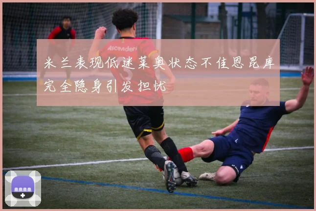 米兰表现低迷莱奥状态不佳恩昆库完全隐身引发担忧