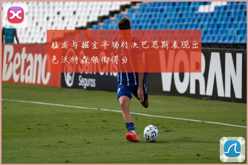 猛龙与掘金半场对决巴恩斯表现出色沃特森领衔得分