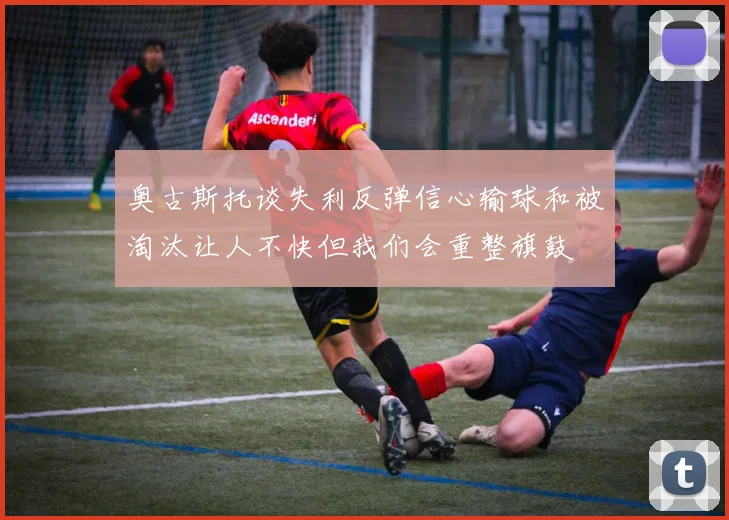 奥古斯托谈失利反弹信心输球和被淘汰让人不快但我们会重整旗鼓