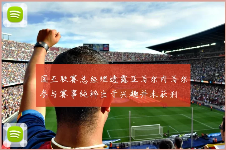 国王联赛总经理透露亚马尔内马尔参与赛事纯粹出于兴趣并未获利