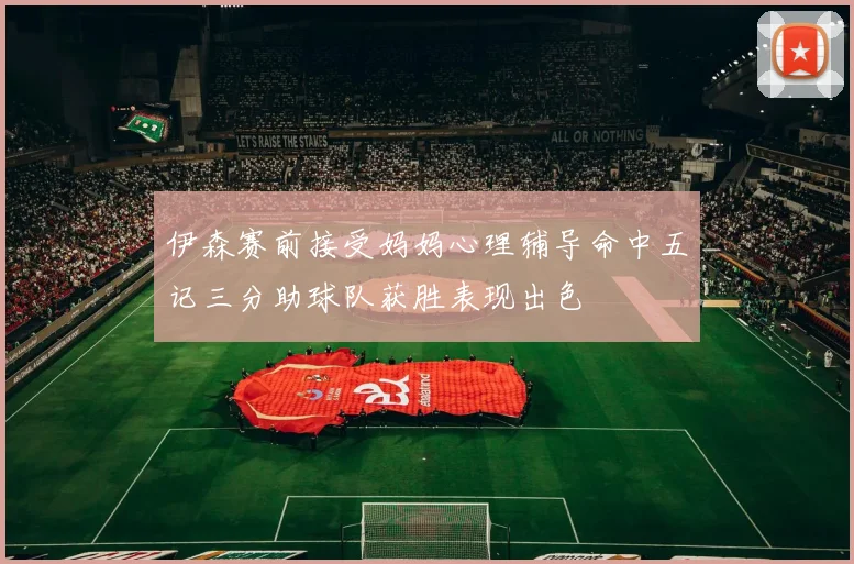 伊森赛前接受妈妈心理辅导命中五记三分助球队获胜表现出色