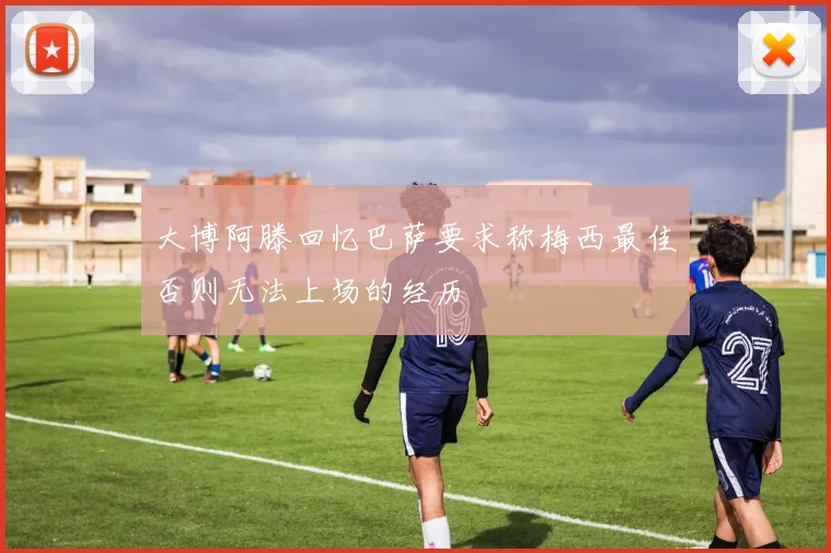 大博阿滕回忆巴萨要求称梅西最佳否则无法上场的经历