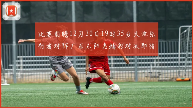 比赛前瞻12月30日19时35分天津先行者对阵广东东阳光精彩对决即将开启