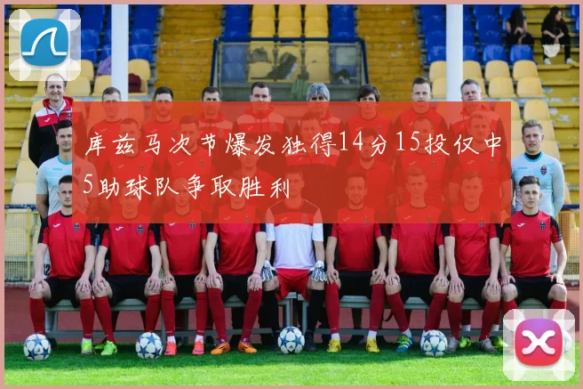 库兹马次节爆发独得14分15投仅中5助球队争取胜利