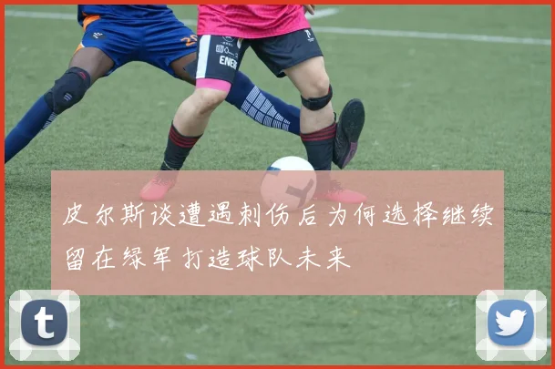 皮尔斯谈遭遇刺伤后为何选择继续留在绿军打造球队未来