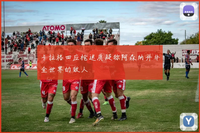 卡拉格回应枪迷质疑称阿森纳并非全世界的敌人