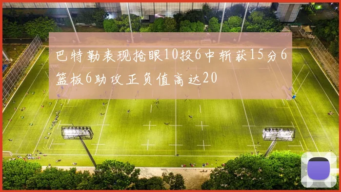 巴特勒表现抢眼10投6中斩获15分6篮板6助攻正负值高达20